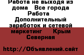 Работа не выходя из дома - Все города Работа » Дополнительный заработок и сетевой маркетинг   . Крым,Северная